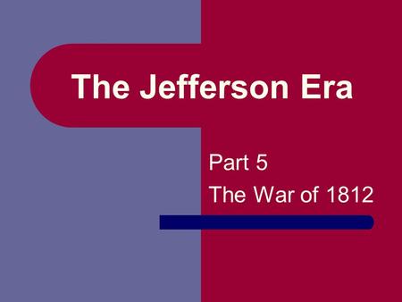 The Jefferson Era Part 5 The War of 1812.