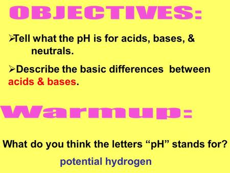  Tell what the pH is for acids, bases, & neutrals.  Describe the basic differences between acids & bases. What do you think the letters “pH” stands for?