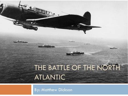 THE BATTLE OF THE NORTH ATLANTIC By: Matthew Dickson.