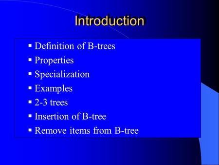 IntroductionIntroduction  Definition of B-trees  Properties  Specialization  Examples  2-3 trees  Insertion of B-tree  Remove items from B-tree.