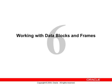 6 Copyright © 2004, Oracle. All rights reserved. Working with Data Blocks and Frames.