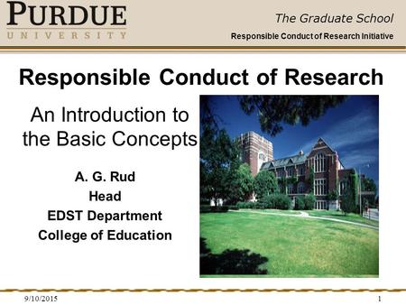 The Graduate School Responsible Conduct of Research Initiative 9/10/20151 Responsible Conduct of Research A. G. Rud Head EDST Department College of Education.