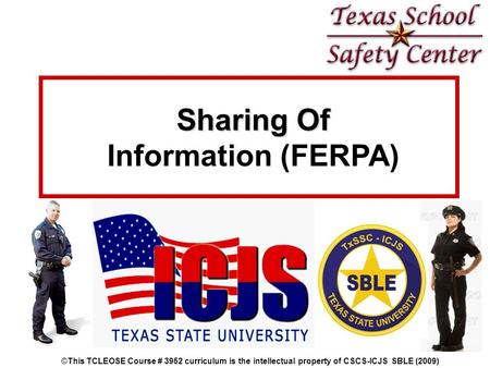 Sharing Of Sharing Of Information (FERPA) ©This TCLEOSE Course # 3952 curriculum is the intellectual property of CSCS-ICJS SBLE (2009)