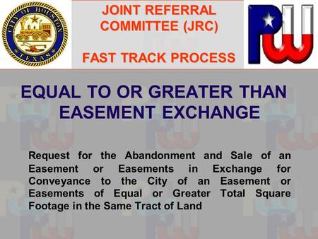 JOINT REFERRAL COMMITTEE (JRC) FAST TRACK PROCESS EQUAL TO OR GREATER THAN EASEMENT EXCHANGE Request for the Abandonment and Sale of an Easement or Easements.