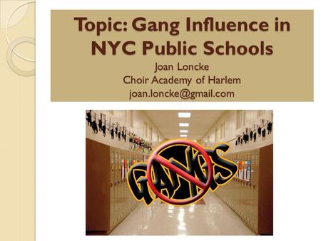 Topic: Gang Influence in NYC Public Schools Joan Loncke Choir Academy of Harlem