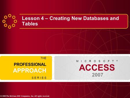 © 2008 The McGraw-Hill Companies, Inc. All rights reserved. ACCESS 2007 M I C R O S O F T ® THE PROFESSIONAL APPROACH S E R I E S Lesson 4 – Creating New.