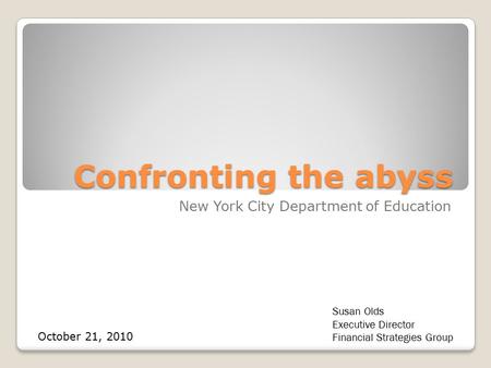 Confronting the abyss New York City Department of Education Susan Olds Executive Director Financial Strategies Group October 21, 2010.