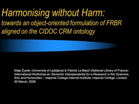 Harmonising without Harm: towards an object-oriented formulation of FRBR aligned on the CIDOC CRM ontology Maja Žumer (University of Ljubljana) & Patrick.