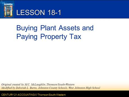 CENTURY 21 ACCOUNTING © Thomson/South-Western LESSON 18-1 Buying Plant Assets and Paying Property Tax Original created by M.C. McLaughlin, Thomson/South-Western.