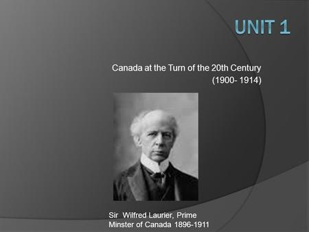 Canada at the Turn of the 20th Century (1900- 1914) Sir Wilfred Laurier, Prime Minster of Canada 1896-1911.
