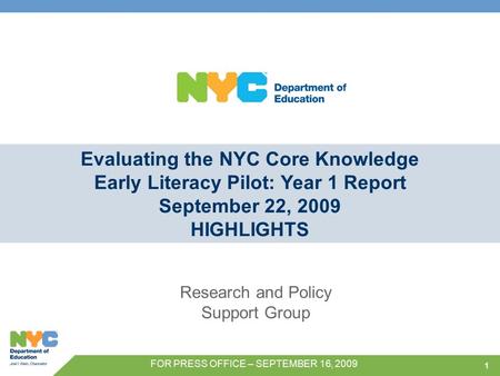 1 Evaluating the NYC Core Knowledge Early Literacy Pilot: Year 1 Report September 22, 2009 HIGHLIGHTS Research and Policy Support Group FOR PRESS OFFICE.