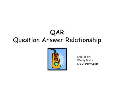 QAR Question Answer Relationship Created by : Wendy Taylor K-6 Literacy Coach.