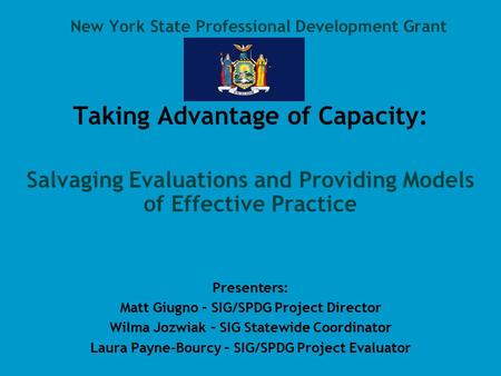 New York State Professional Development Grant Taking Advantage of Capacity: Salvaging Evaluations and Providing Models of Effective Practice Presenters: