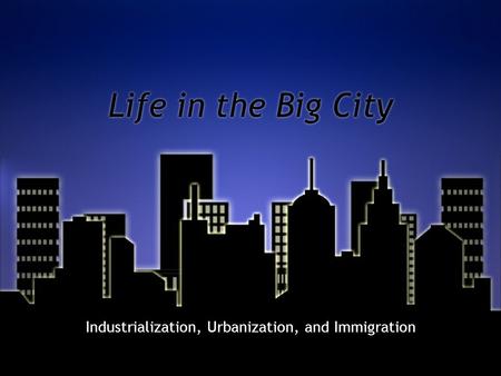 Life in the Big City Industrialization, Urbanization, and Immigration.