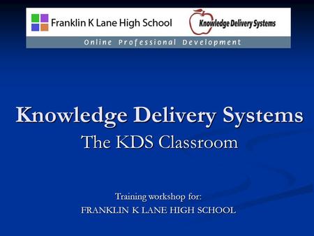 Knowledge Delivery Systems The KDS Classroom Training workshop for: FRANKLIN K LANE HIGH SCHOOL.