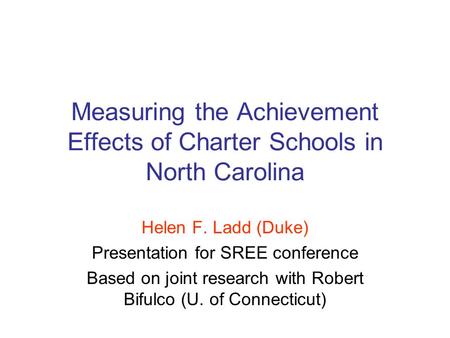 Measuring the Achievement Effects of Charter Schools in North Carolina Helen F. Ladd (Duke) Presentation for SREE conference Based on joint research with.