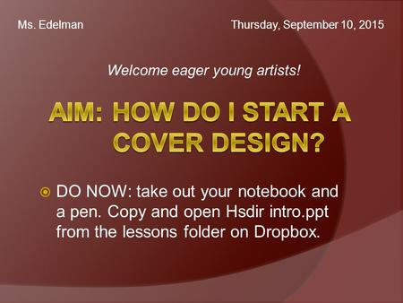 Welcome eager young artists! Ms. Edelman Thursday, September 10, 2015  DO NOW: take out your notebook and a pen. Copy and open Hsdir intro.ppt from the.