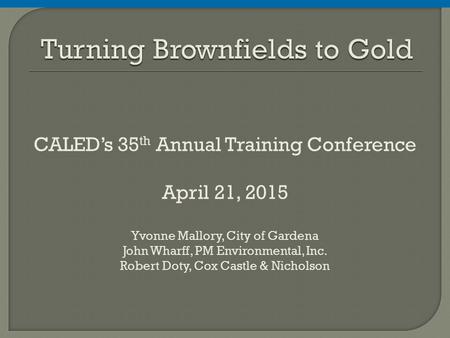CALED’s 35 th Annual Training Conference April 21, 2015 Yvonne Mallory, City of Gardena John Wharff, PM Environmental, Inc. Robert Doty, Cox Castle & Nicholson.