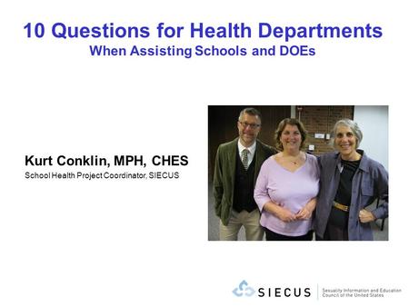 10 Questions for Health Departments When Assisting Schools and DOEs Kurt Conklin, MPH, CHES School Health Project Coordinator, SIECUS.