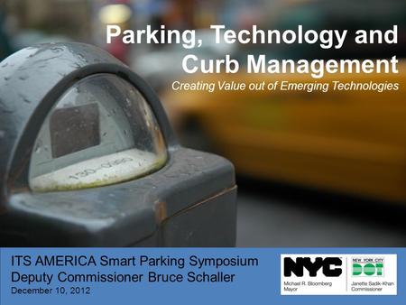 ITS AMERICA Smart Parking Symposium Deputy Commissioner Bruce Schaller December 10, 2012 Parking, Technology and Curb Management Creating Value out of.