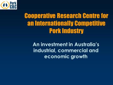 Cooperative Research Centre for an Internationally Competitive Pork Industry An investment in Australia’s industrial, commercial and economic growth.