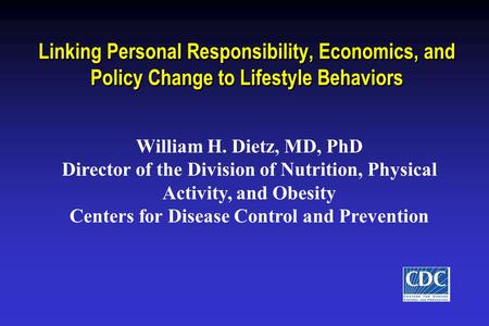 Linking Personal Responsibility, Economics, and Policy Change to Lifestyle Behaviors William H. Dietz, MD, PhD Director of the Division of Nutrition, Physical.