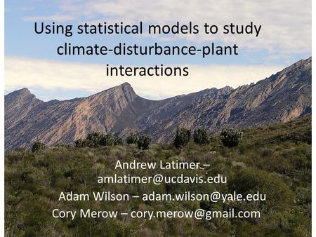 Using statistical models to study climate-disturbance-plant interactions Andrew Latimer – Adam Wilson – Cory.