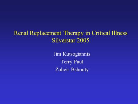 Renal Replacement Therapy in Critical Illness Silverstar 2005 Jim Kutsogiannis Terry Paul Zoheir Bshouty.