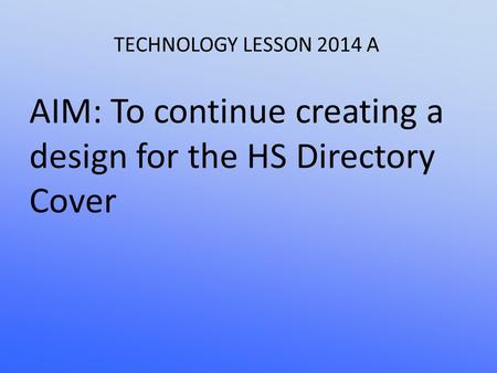 TECHNOLOGY LESSON 2014 A AIM: To continue creating a design for the HS Directory Cover.