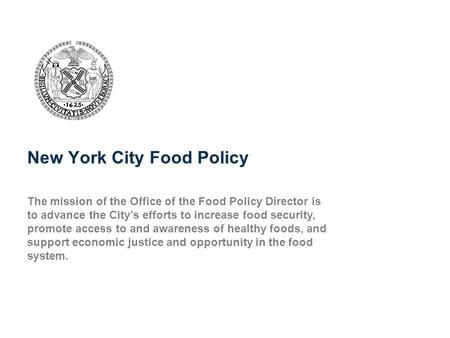 New York City Food Policy The mission of the Office of the Food Policy Director is to advance the City’s efforts to increase food security, promote access.