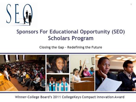 Sponsors For Educational Opportunity (SEO) Scholars Program Closing the Gap – Redefining the Future Winner-College Board’s 2011 CollegeKeys Compact Innovation.