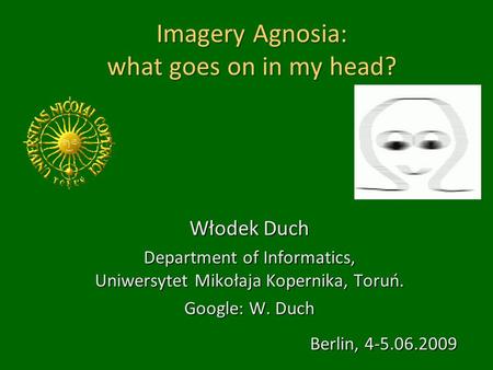 Imagery Agnosia: what goes on in my head? Włodek Duch Department of Informatics, Uniwersytet Mikołaja Kopernika, Toruń. Google: W. Duch Berlin, 4-5.06.2009.