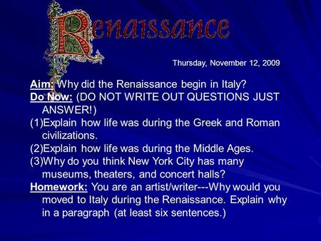 Thursday, November 12, 2009 Aim: Why did the Renaissance begin in Italy? Do Now: (DO NOT WRITE OUT QUESTIONS JUST ANSWER!) (1)Explain how life was during.