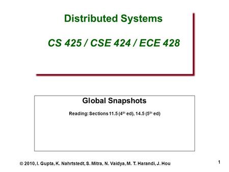 1 Distributed Systems CS 425 / CSE 424 / ECE 428 Global Snapshots Reading: Sections 11.5 (4 th ed), 14.5 (5 th ed)  2010, I. Gupta, K. Nahrtstedt, S.