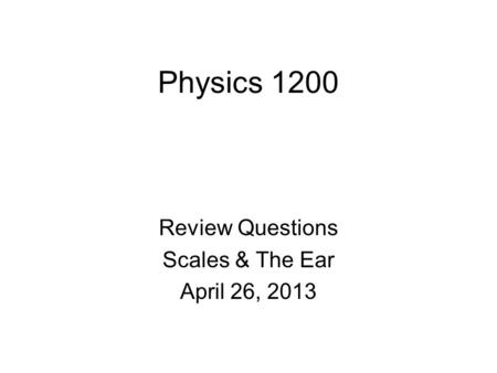 Physics 1200 Review Questions Scales & The Ear April 26, 2013.