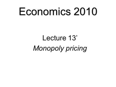 Economics 2010 Lecture 13’ Monopoly pricing Monopoly  Price discrimination  Price discrimination and total revenue  Price discrimination and consumer.