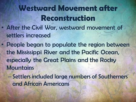 After the Civil War, westward movement of settlers increased People began to populate the region between the Mississippi River and the Pacific Ocean, especially.