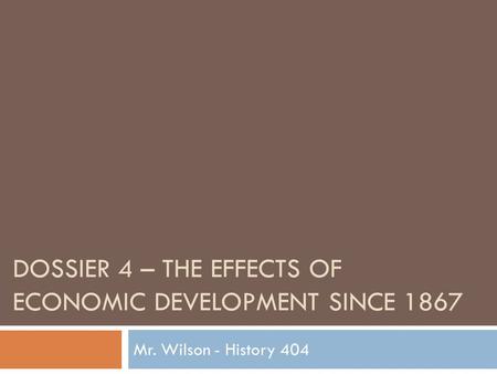 DOSSIER 4 – THE EFFECTS OF ECONOMIC DEVELOPMENT SINCE 1867 Mr. Wilson - History 404.