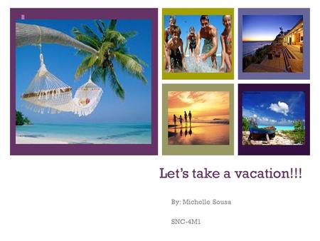 + Let’s take a vacation!!! By: Michelle Sousa SNC-4M1.
