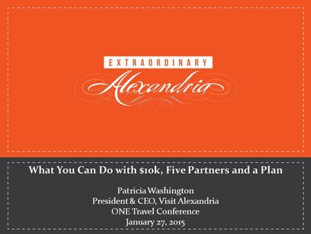 What You Can Do with $10k, Five Partners and a Plan Patricia Washington President & CEO, Visit Alexandria ONE Travel Conference January 27, 2015.
