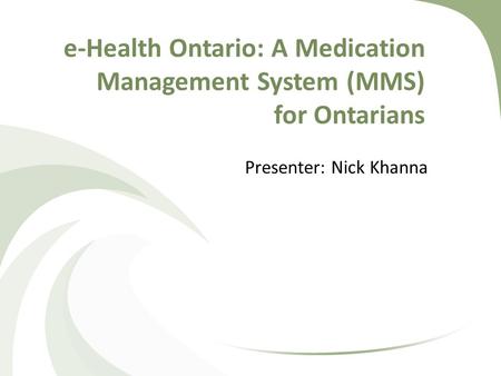 E-Health Ontario: A Medication Management System (MMS) for Ontarians Presenter: Nick Khanna.