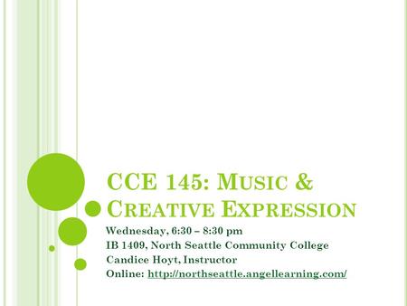 CCE 145: M USIC & C REATIVE E XPRESSION Wednesday, 6:30 – 8:30 pm IB 1409, North Seattle Community College Candice Hoyt, Instructor Online: