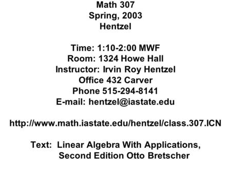 Math 307 Spring, 2003 Hentzel Time: 1:10-2:00 MWF Room: 1324 Howe Hall Instructor: Irvin Roy Hentzel Office 432 Carver Phone 515-294-8141