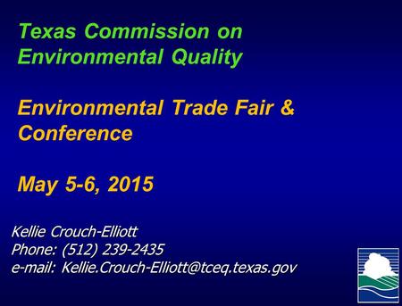 Texas Commission on Environmental Quality Environmental Trade Fair & Conference May 5-6, 2015 Kellie Crouch-Elliott Phone: (512) 239-2435