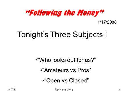 1/17/8Residents Voice1 “Following the Money” 1/17/2008 Tonight’s Three Subjects ! “Who looks out for us?” “Amateurs vs Pros” “Open vs Closed”