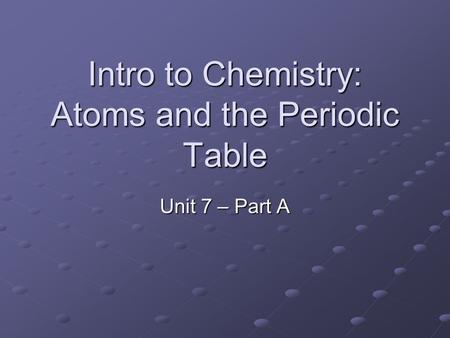 Intro to Chemistry: Atoms and the Periodic Table Unit 7 – Part A.