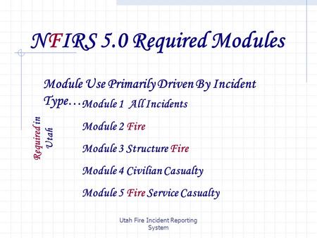 Utah Fire Incident Reporting System NFIRS 5.0 Required Modules Module Use Primarily Driven By Incident Type…. Module 1 All Incidents Module 2 Fire Module.