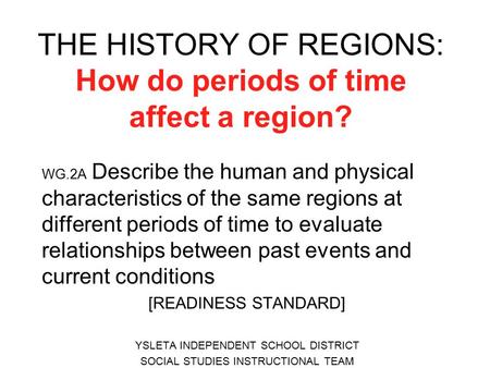 THE HISTORY OF REGIONS: How do periods of time affect a region? WG.2A Describe the human and physical characteristics of the same regions at different.