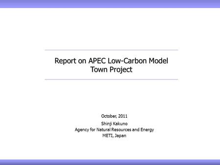 October, 2011 Shinji Kakuno Agency for Natural Resources and Energy METI, Japan Report on APEC Low-Carbon Model Town Project.