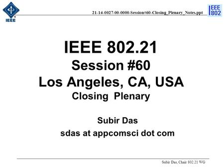 21-14-0027-00-0000-Session#60-Closing_Plenary_Notes.ppt IEEE 802.21 Session #60 Los Angeles, CA, USA Closing Plenary Subir Das, Chair 802.21 WG Subir Das.